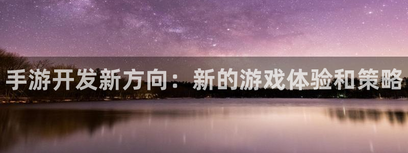 江苏三牛：手游开发新方向：新的游戏体验和策略
